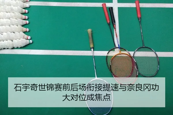 石宇奇世锦赛前后场衔接提速与奈良冈功大对位成焦点
